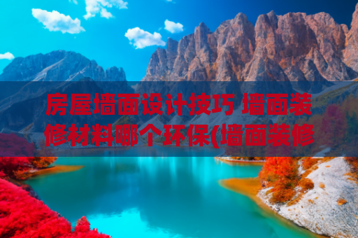 房屋墙面设计技巧 墙面装修材料哪个环保(墙面装修不踩雷！4 大主流材料选购全攻略)