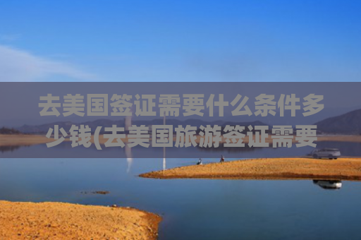 去美国签证需要什么条件多少钱(去美国旅游签证需要多少钱)(美国签证,这样申请)