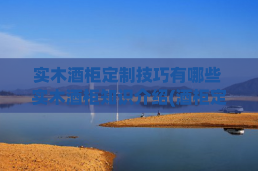 实木酒柜定制技巧有哪些 实木酒柜知识介绍(酒柜定制样式推荐，实木酒柜一款就够！)