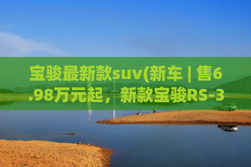 宝骏最新款suv(新车 | 售6.98万元起，新款宝骏RS-3 SOODA上市，配色更年轻)