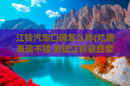 江铃汽车口碑怎么样(烂路表现不错 测试江铃驭胜柴油7座版)