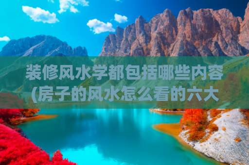 装修风水学都包括哪些内容(房子的风水怎么看的六大原则)