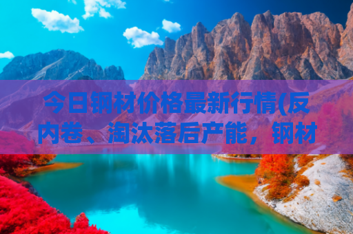 今日钢材价格最新行情(反内卷、淘汰落后产能，钢材价格迎来第二波反弹，还会涨吗？)