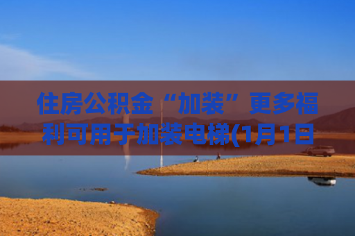 住房公积金“加装”更多福利可用于加装电梯(1月1日起，这些住宅加装电梯可使用住房公积金)