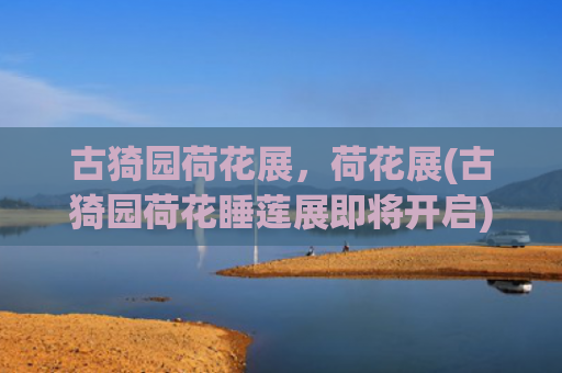 古猗园荷花展，荷花展(古猗园荷花睡莲展即将开启)