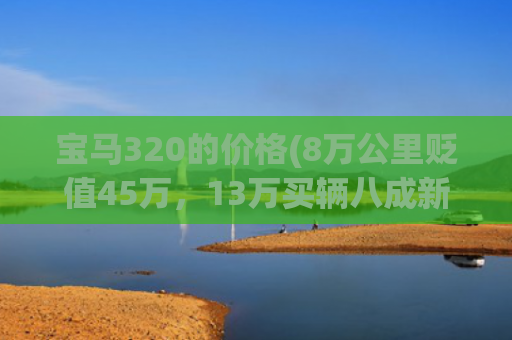 宝马320的价格(8万公里贬值45万，13万买辆八成新的宝马320值不值？)