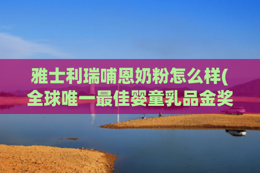雅士利瑞哺恩奶粉怎么样(全球唯一最佳婴童乳品金奖，为什么是蒙牛瑞哺恩？)