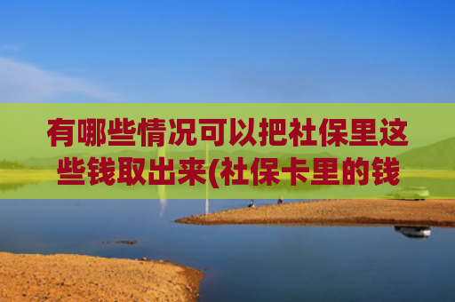 有哪些情况可以把社保里这些钱取出来(社保卡里的钱能取出来吗？为你解答→)