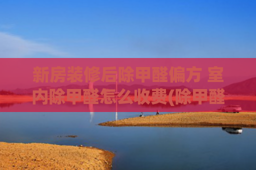 新房装修后除甲醛偏方 室内除甲醛怎么收费(除甲醛方法五花八门，怎么做最有效，告诉你如何才能安心入住新家)