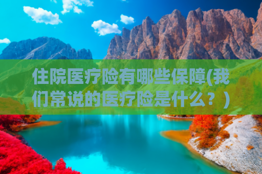 住院医疗险有哪些保障(我们常说的医疗险是什么？)