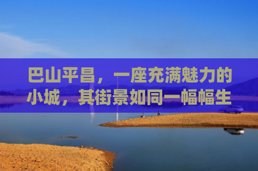 巴山平昌，一座充满魅力的小城，其街景如同一幅幅生动的画卷，在岁月中静静舒展(新华书店集体变身成“网红” 不是你心中的老样子了)