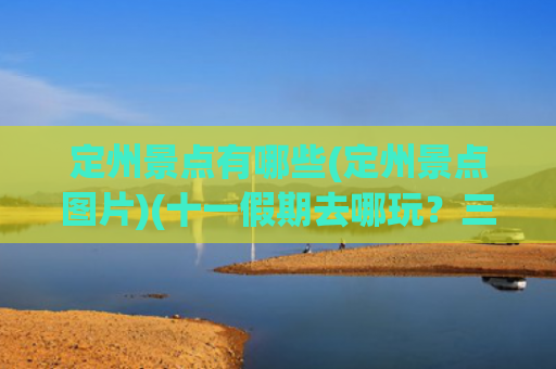 定州景点有哪些(定州景点图片)(十一假期去哪玩？三天两晚畅游古城定州，这些景点别错过)