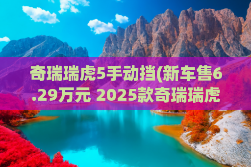 奇瑞瑞虎5手动挡(新车售6.29万元 2025款奇瑞瑞虎5x手动卓越版到店)