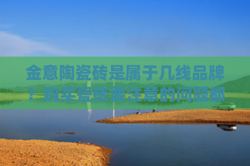 金意陶瓷砖是属于几线品牌？购买瓷砖要注意的问题都包括哪些？(金意陶瓷砖)