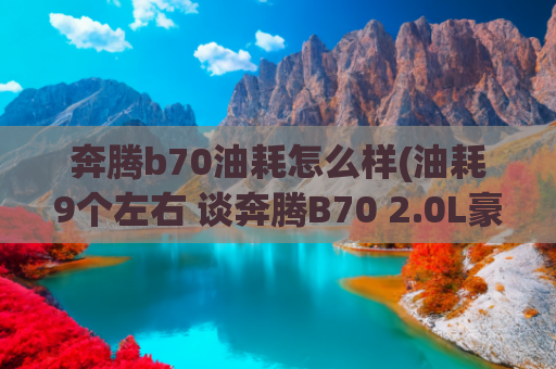 奔腾b70油耗怎么样(油耗9个左右 谈奔腾B70 2.0L豪华型)