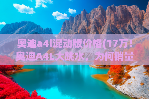 奥迪a4l混动版价格(17万！奥迪A4L大跳水，为何销量凉凉？)