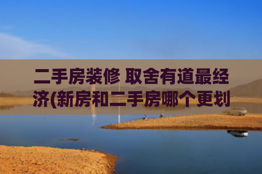 二手房装修 取舍有道最经济(新房和二手房哪个更划算？你绝对想不到的答案！)