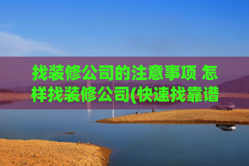 找装修公司的注意事项 怎样找装修公司(快速找靠谱装修工长，这几个方法超实用)