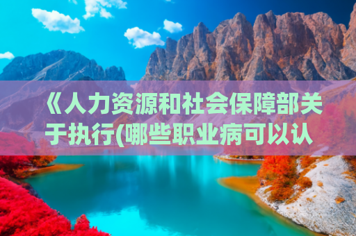 《人力资源和社会保障部关于执行(哪些职业病可以认定工伤？)