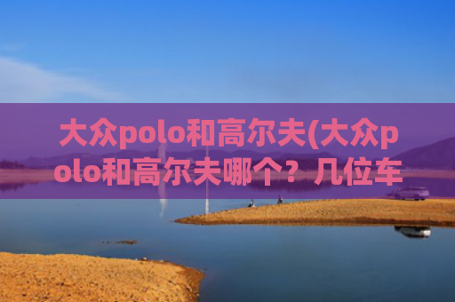 大众polo和高尔夫(大众polo和高尔夫哪个？几位车主给了答案，你赞同吗？)