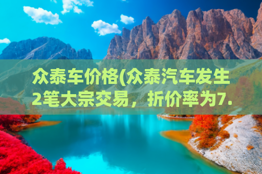 众泰车价格(众泰汽车发生2笔大宗交易，折价率为7.28%)