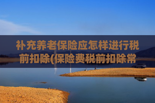 补充养老保险应怎样进行税前扣除(保险费税前扣除常见问题Q\u0026A)