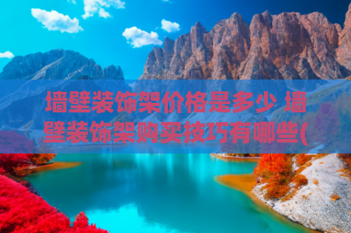 墙壁装饰架价格是多少 墙壁装饰架购买技巧有哪些(现代简约风住宅设计落地指南——预算维度深度解析)