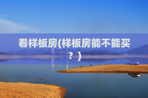 看样板房(样板房能不能买？)