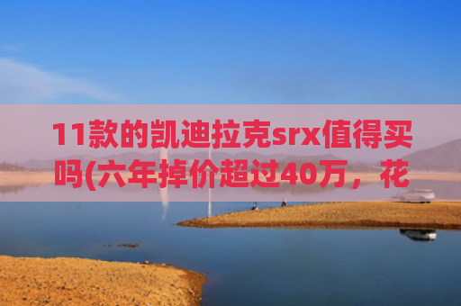 11款的凯迪拉克srx值得买吗(六年掉价超过40万，花13万买二手凯迪拉克SRX，算不算贵了？)