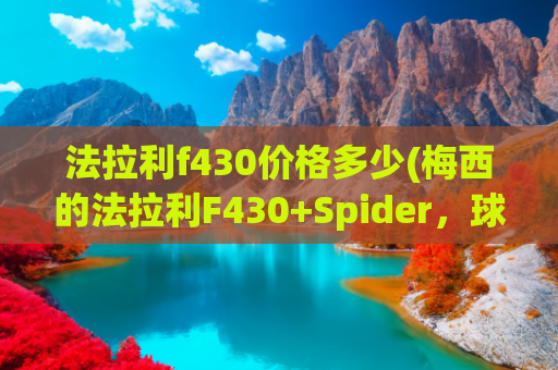 法拉利f430价格多少(梅西的法拉利F430+Spider，球王也爱敞篷跃马，速度与激情)