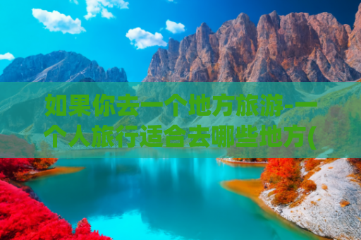 如果你去一个地方旅游-一个人旅行适合去哪些地方(假如有一天可以自由旅行了，推荐你去这8个地方，再忙也要去看看)