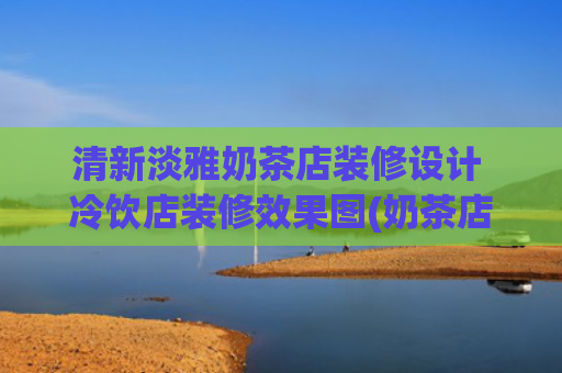 清新淡雅奶茶店装修设计 冷饮店装修效果图(奶茶店装修翻车？那是你没见过真正的新中式1:1落地实景！)