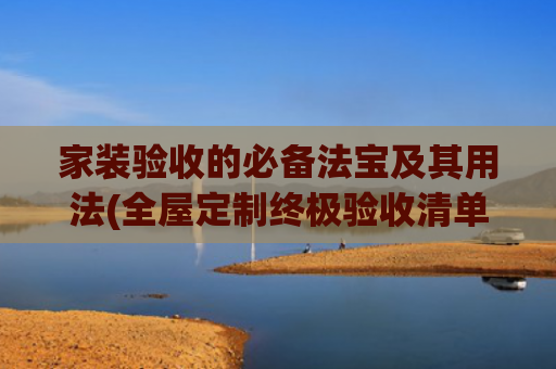 家装验收的必备法宝及其用法(全屋定制终极验收清单：32个关键项让装修不留遗憾📑)