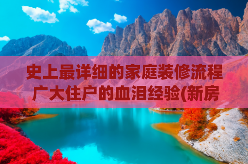 史上最详细的家庭装修流程 广大住户的血泪经验(新房装修烦恼多，一定是开工顺序有问题，带你梳理装修全流程)