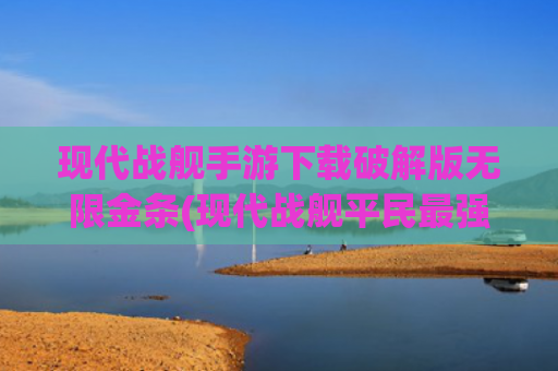 现代战舰手游下载破解版无限金条(现代战舰平民最强战舰推荐，零氪战舰选择攻略，平民也能爽玩！)