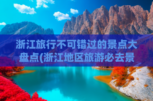 浙江旅行不可错过的景点大盘点(浙江地区旅游必去景点)(浙江旅游天花板！10大秘境景点，山水人文全打包，此生必去打卡！)