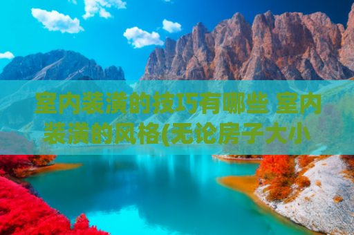 室内装潢的技巧有哪些 室内装潢的风格(无论房子大小，只要按照这50条经验装修，就能舒服的住上几十年)