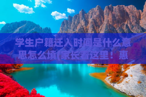 学生户籍迁入时间是什么意思怎么填(家长看这里！惠城发布2025年秋季公办学校转学申请须知)