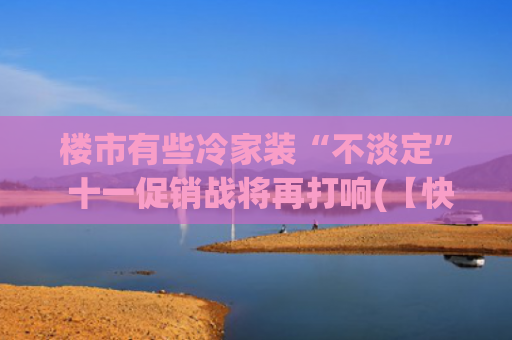 楼市有些冷家装“不淡定” 十一促销战将再打响(【快看】想购房，要装修，一站式促销活动来了~)