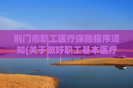 荆门市职工医疗保险程序须知(关于做好职工基本医疗保险参保缴费相关工作的通知)