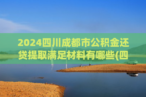 2024四川成都市公积金还贷提取满足材料有哪些(四川支持提取住房公积金加装更新电梯“升级”)