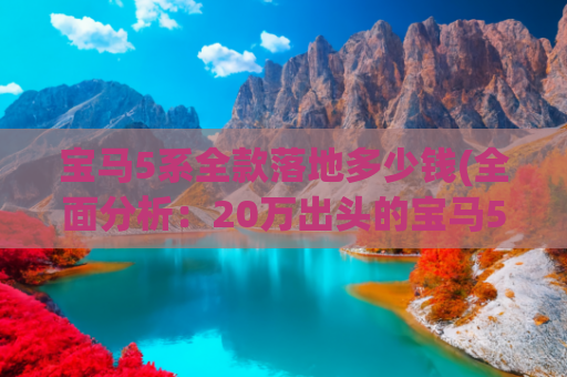 宝马5系全款落地多少钱(全面分析：20万出头的宝马5系，比奥迪A6L还便宜，值得入手吗？)