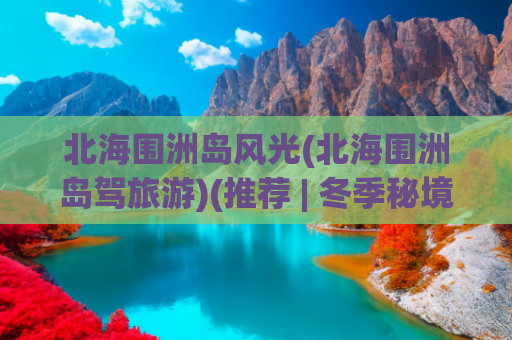 北海围洲岛风光(北海围洲岛驾旅游)(推荐 | 冬季秘境，北海涠洲岛一切都美得刚刚好)