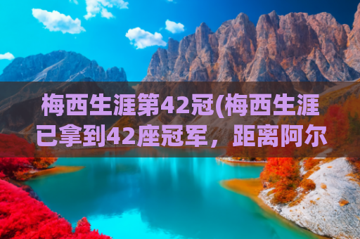 梅西生涯第42冠(梅西生涯已拿到42座冠军，距离阿尔维斯的43冠纪录只差1次)