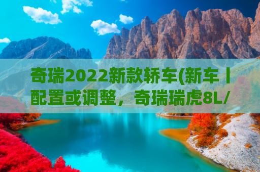 奇瑞2022新款轿车(新车丨配置或调整，奇瑞瑞虎8L/瑞虎8 PLUS新车型将于6月28日上市)