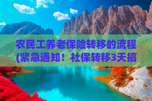 农民工养老保险转移的流程(紧急通知！社保转移3天搞定，跨省打工必看攻略)