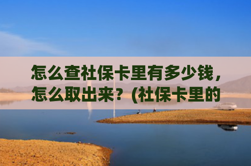 怎么查社保卡里有多少钱，怎么取出来？(社保卡里的钱能取出来吗？)