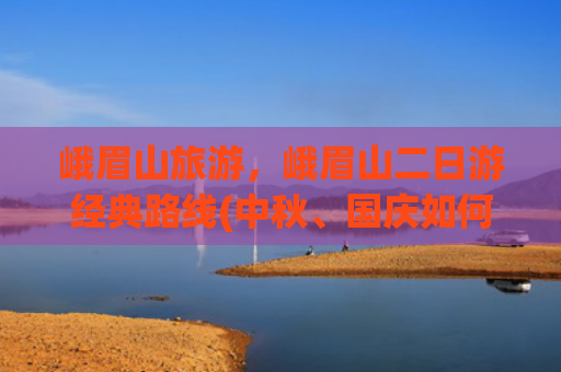 峨眉山旅游，峨眉山二日游经典路线(中秋、国庆如何玩转峨眉山？这些游览线路请get)