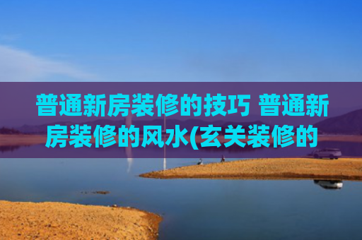普通新房装修的技巧 普通新房装修的风水(玄关装修的三个基本要求，做到这些，才有可能得到好风水)