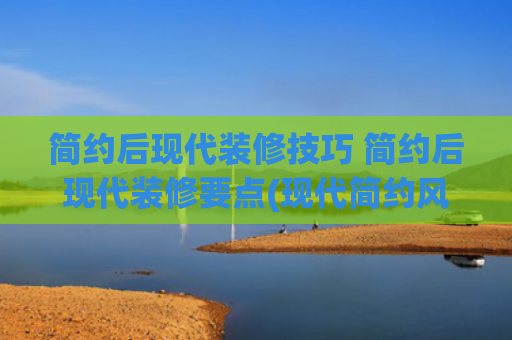 简约后现代装修技巧 简约后现代装修要点(现代简约风装修案例：颜值与实用的完美平衡)